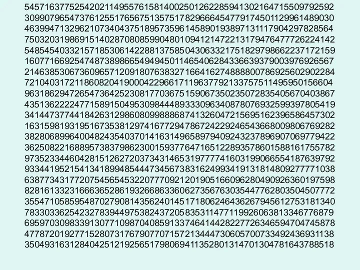 54571637752542021149557615814002501262285941302164715509792592 30990796547376125517656751357517829666454779174501129961489030 46399471329621073404375189573596145890193897131117904297828564 75032031986915140287080859904801094121472213179476477726224142 54854540332157185306142288137585043063321751829798662237172159 16077166925474873898665494945011465406284336639379003976926567 21463853067360965712091807638327166416274888800786925602902284 72104031721186082041900042296617119637792133757511495950156604 96318629472654736425230817703675159067350235072835405670403867 43513622224771589150495309844489333096340878076932599397805419 34144737744184263129860809988868741326047215695162396586457302 16315981931951673538129741677294786724229246543668009806769282