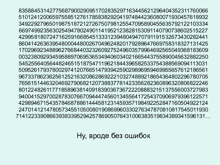 83588453142775687900290951702835297163445621296404352311760066 51012412006597558512761785838292041974844236080071930457618932 34922927965019875187212726750798125547095890455635792122103334 66974992356302549478024901141952123828153091140790738602515227 42995818072471625916685451333123948049470791191532673430282441 86041426363954800044800267049624820179289647669758318327131425 17029692348896276684403232609275249603579964692565049368183609 00323809293459588970695365349406034021665443755890045632882250 54525564056448246515187547119621844396582533754388569094113031 50952617937800297412076651479394259029896959469955657612186561 96733786236256125216320862869222103274889218654364802296780705 76561514463204692790682120738837781423356282360896320806822246