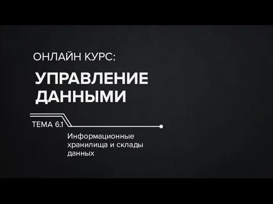 УПРАВЛЕНИЕ ДАННЫМИ ОНЛАЙН КУРС: ТЕМА 6.1 Информационные хранилища и склады данных