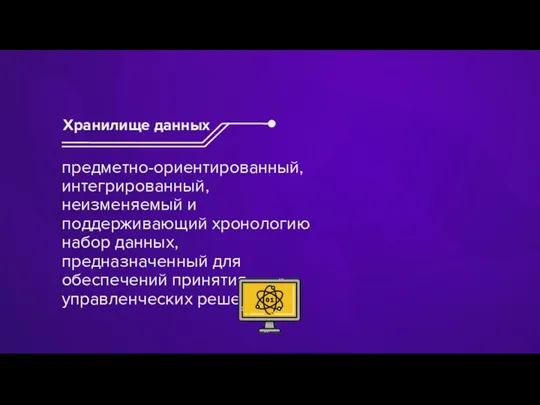 предметно-ориентированный, интегрированный, неизменяемый и поддерживающий хронологию набор данных, предназначенный для обеспечений принятия управленческих решений Хранилище данных