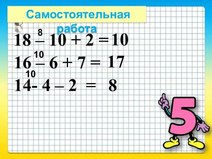 Самостоятельная работа 18 – 10 + 2 = 10 8 16 –