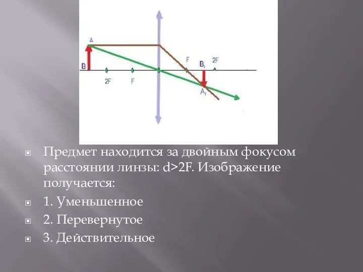 Предмет находится за двойным фокусом расстоянии линзы: d>2F. Изображение получается: 1. Уменьшенное 2. Перевернутое 3. Действительное