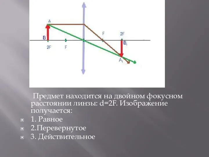 Предмет находится на двойном фокусном расстоянии линзы: d=2F. Изображение получается: 1. Равное 2.Перевернутое 3. Действительное