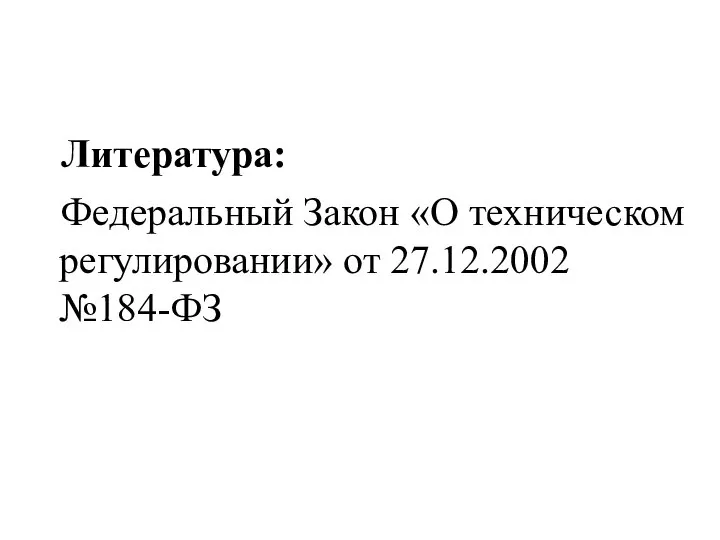 Литература: Федеральный Закон «О техническом регулировании» от 27.12.2002 №184-ФЗ