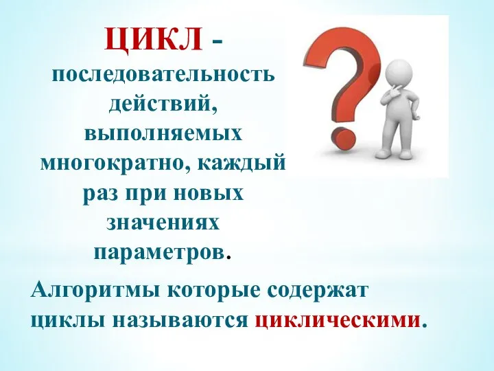 ЦИКЛ - последовательность действий, выполняемых многократно, каждый раз при новых значениях параметров.