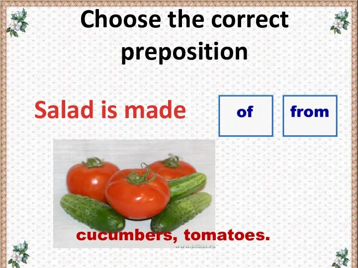Choose the correct preposition Salad is made cucumbers, tomatoes.