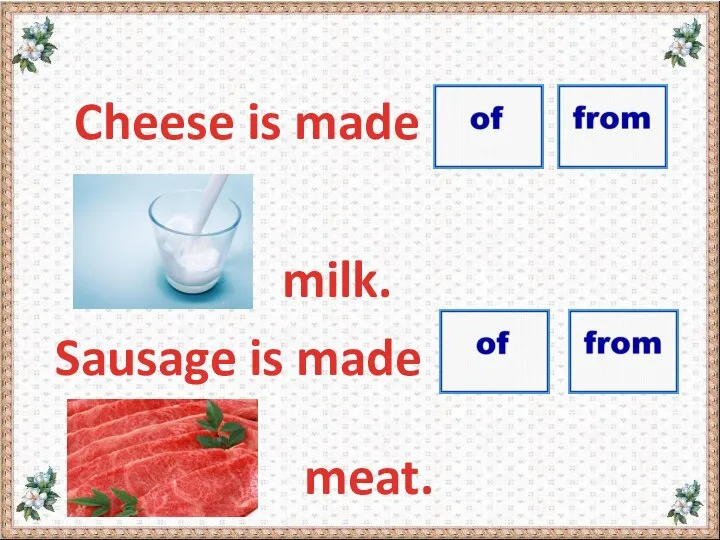 Cheese is made milk. Sausage is made meat.