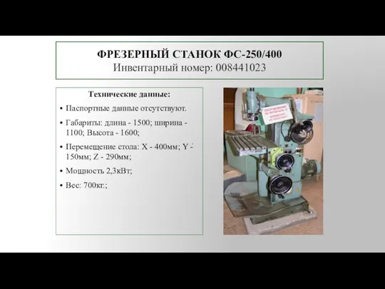 ФРЕЗЕРНЫЙ СТАНОК ФС-250/400 Инвентарный номер: 008441023 Технические данные: Паспортные данные отсутствуют. Габариты: