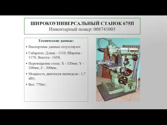 ШИРОКОУНИВЕРСАЛЬНЫЙ СТАНОК 675П Инвентарный номер: 008741005 Технические данные: Паспортные данные отсутствуют. Габариты: