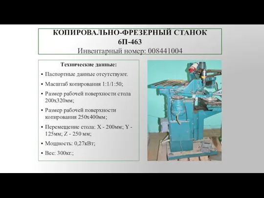 КОПИРОВАЛЬНО-ФРЕЗЕРНЫЙ СТАНОК 6П-463 Инвентарный номер: 008441004 Технические данные: Паспортные данные отсутствуют. Масштаб