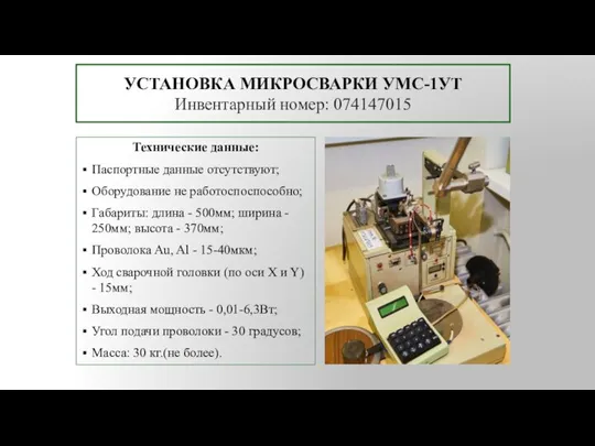 УСТАНОВКА МИКРОСВАРКИ УМС-1УТ Инвентарный номер: 074147015 Технические данные: Паспортные данные отсутствуют; Оборудование