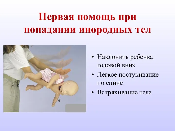 Первая помощь при попадании инородных тел Наклонить ребенка головой вниз Легкое постукивание по спине Встряхивание тела