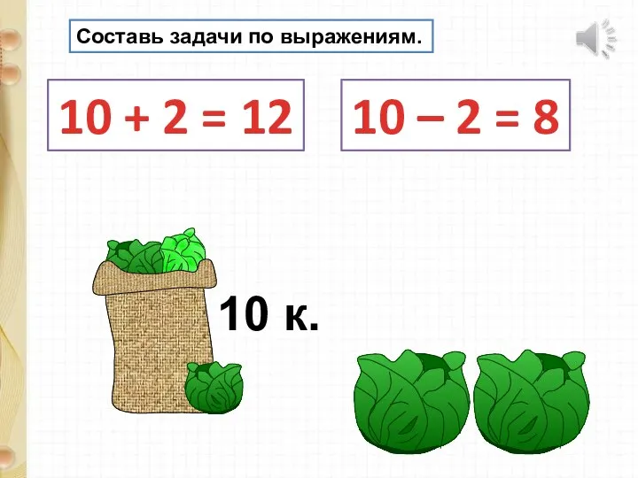 Составь задачи по выражениям. 10 + 2 = 12 10 – 2 = 8