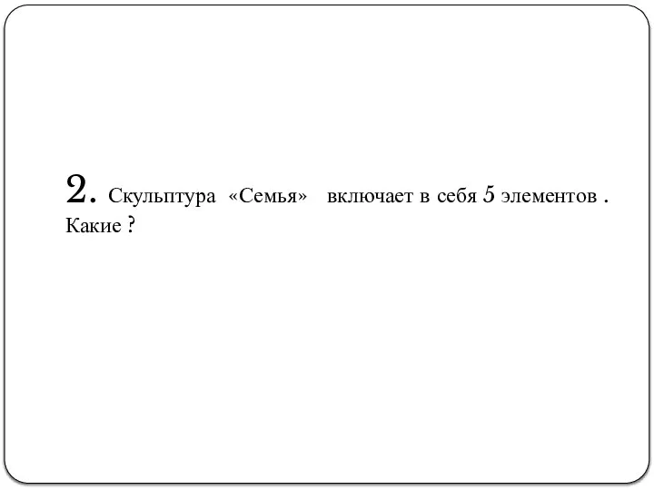 2. Скульптура «Семья» включает в себя 5 элементов . Какие ?