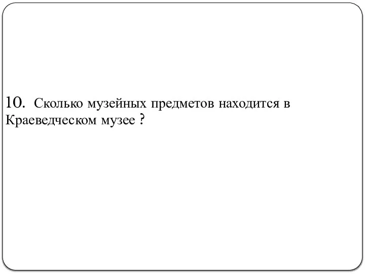 10. Сколько музейных предметов находится в Краеведческом музее ?