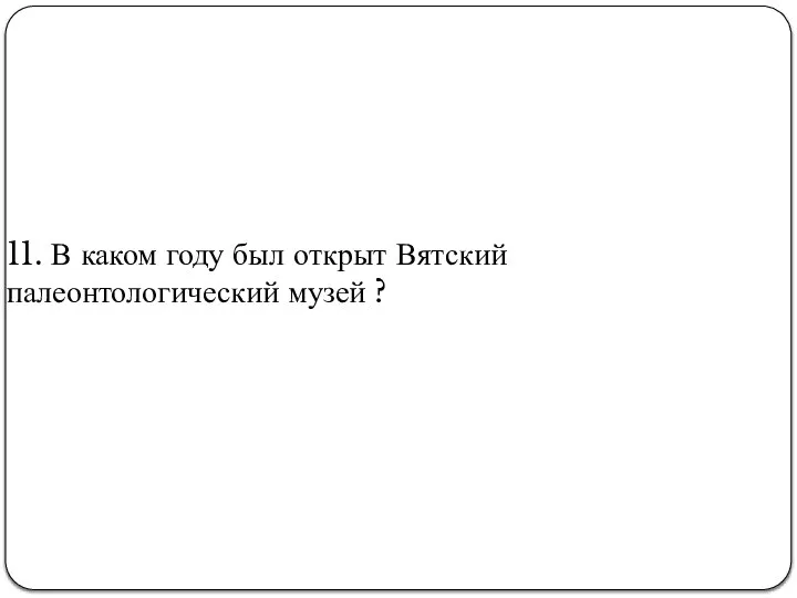 11. В каком году был открыт Вятский палеонтологический музей ?