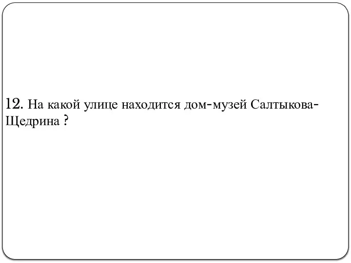 12. На какой улице находится дом-музей Салтыкова-Щедрина ?