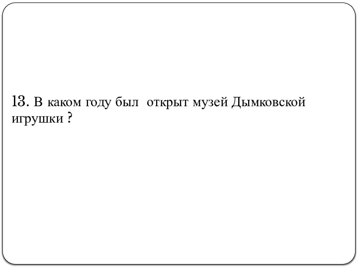 13. В каком году был открыт музей Дымковской игрушки ?