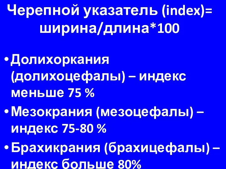 Черепной указатель (index)= ширина/длина*100 Долихоркания (долихоцефалы) – индекс меньше 75 % Мезокрания