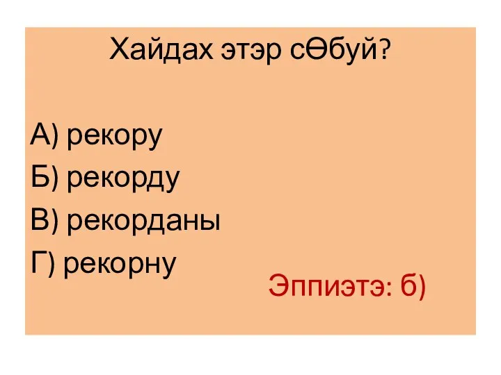 Хайдах этэр сƟбуй? А) рекору Б) рекорду В) рекорданы Г) рекорну Эппиэтэ: б)