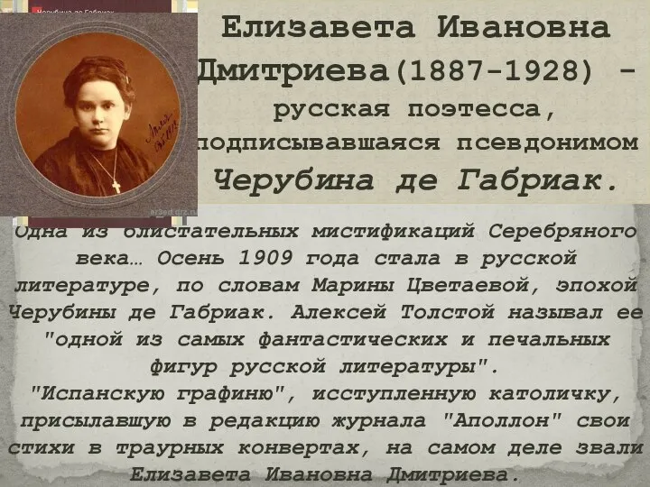 Елизавета Ивановна Дмитриева(1887-1928) - русская поэтесса, подписывавшаяся псевдонимом Черубина де Габриак. Одна