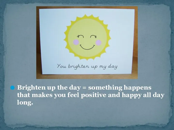 Brighten up the day = something happens that makes you feel positive