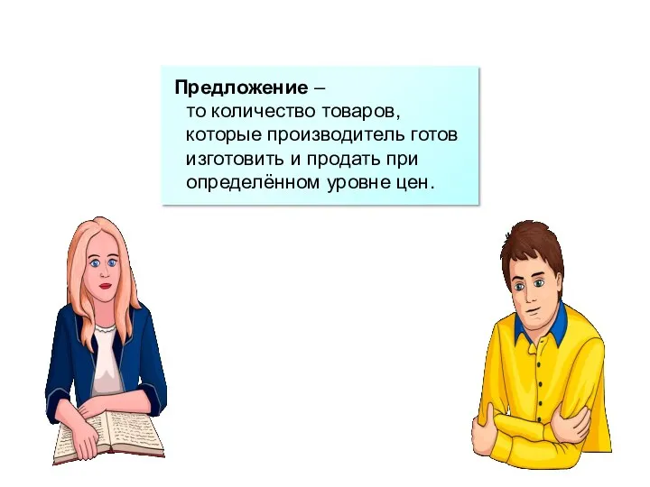 Предложение – то количество товаров, которые производитель готов изготовить и продать при определённом уровне цен.