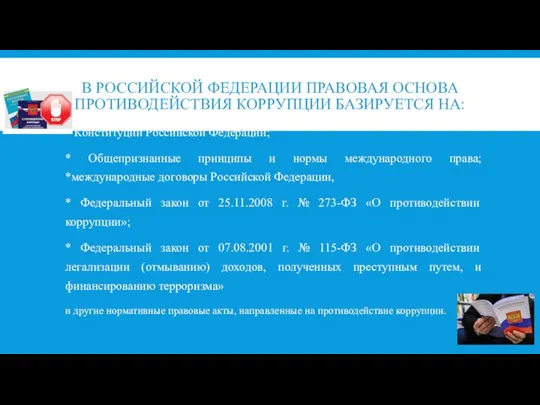 В РОССИЙСКОЙ ФЕДЕРАЦИИ ПРАВОВАЯ ОСНОВА ПРОТИВОДЕЙСТВИЯ КОРРУПЦИИ БАЗИРУЕТСЯ НА: * Конституции Российской