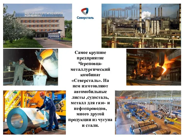 Самое крупное предприятие Череповца- металлургический комбинат «Северсталь». На нем изготовляют автомобильные листы