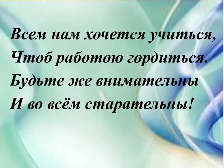 Всем нам хочется учиться, Чтоб работою гордиться. Будьте же внимательны И во всём старательны!