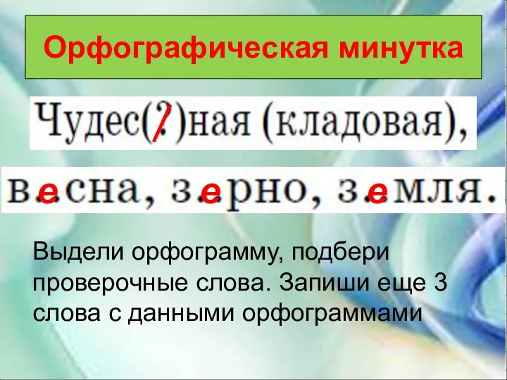 Орфографическая минутка е е е Выдели орфограмму, подбери проверочные слова. Запиши еще