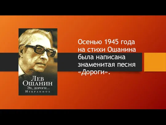 Осенью 1945 года на стихи Ошанина была написана знаменитая песня «Дороги».