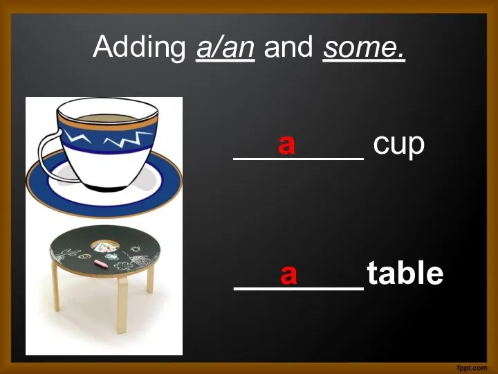 Adding a/an and some. _______ cup _______ table a a