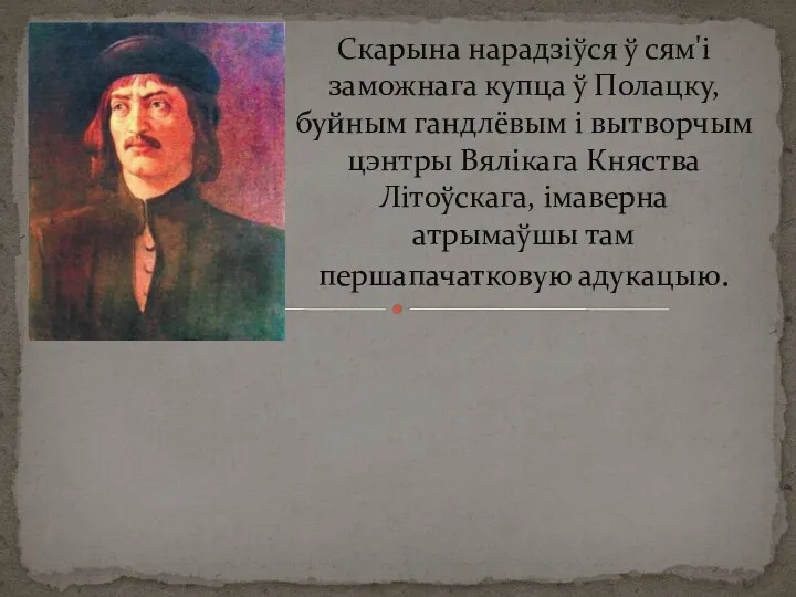 Скарына нарадзіўся ў сям'і заможнага купца ў Полацку, буйным гандлёвым і вытворчым