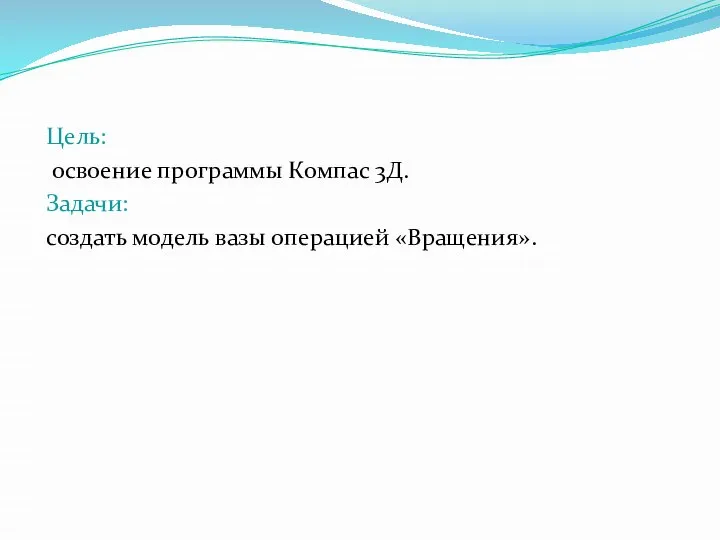 Цель: освоение программы Компас 3Д. Задачи: создать модель вазы операцией «Вращения».