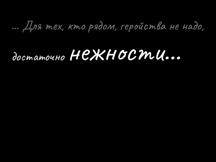 ... Для тех, кто рядом, геройства не надо, достаточно нежности…