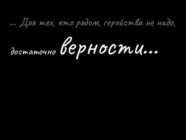 ... Для тех, кто рядом, геройства не надо, достаточно верности…