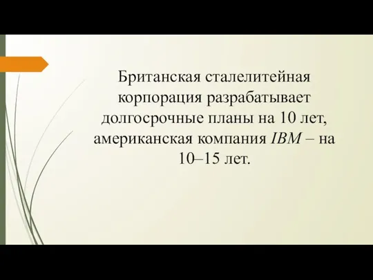 Британская сталелитейная корпорация разрабатывает долгосрочные планы на 10 лет, американская компания IBM – на 10–15 лет.