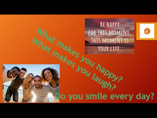 What makes you happy? What makes you laugh? Do you smile every day?