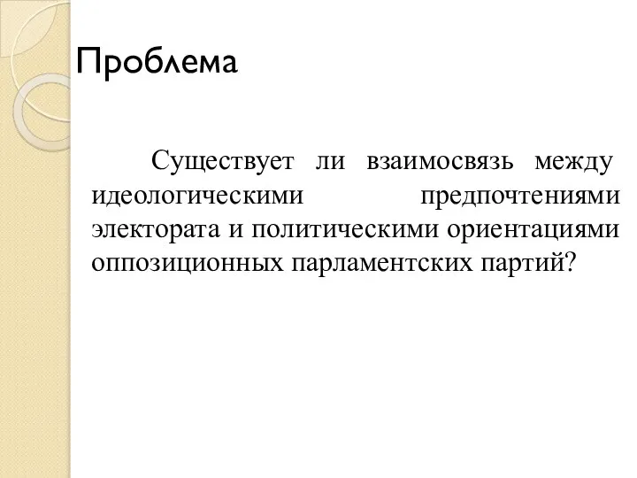 Проблема Существует ли взаимосвязь между идеологическими предпочтениями электората и политическими ориентациями оппозиционных парламентских партий?