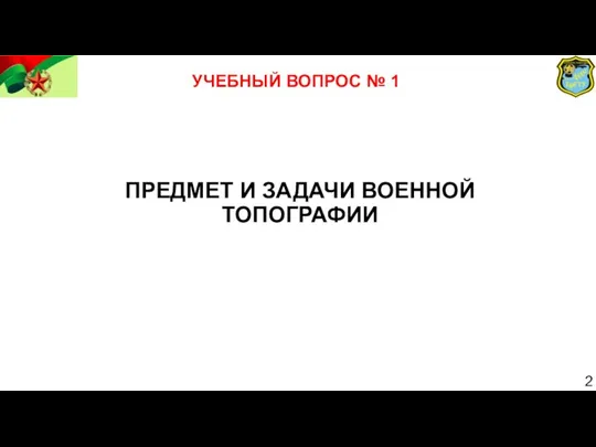 УЧЕБНЫЙ ВОПРОС № 1 ПРЕДМЕТ И ЗАДАЧИ ВОЕННОЙ ТОПОГРАФИИ