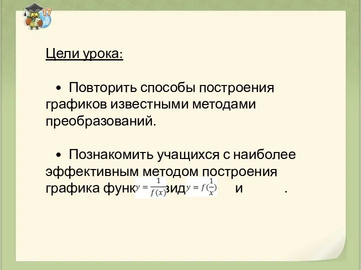 Цели урока: • Повторить способы построения графиков известными методами преобразований. • Познакомить