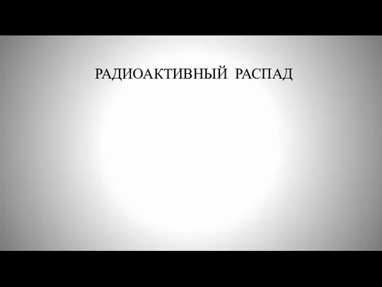 РАДИОАКТИВНЫЙ РАСПАД