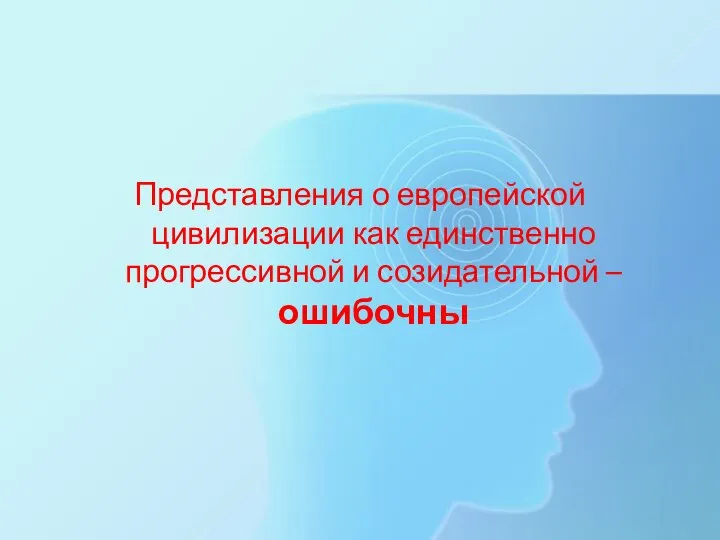 Представления о европейской цивилизации как единственно прогрессивной и созидательной – ошибочны