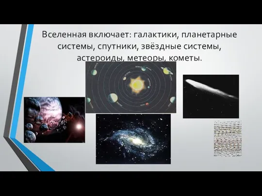 Вселенная включает: галактики, планетарные системы, спутники, звёздные системы, астероиды, метеоры, кометы.