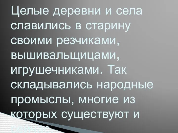 Целые деревни и села славились в старину своими резчиками, вышивальщицами, игрушечниками. Так