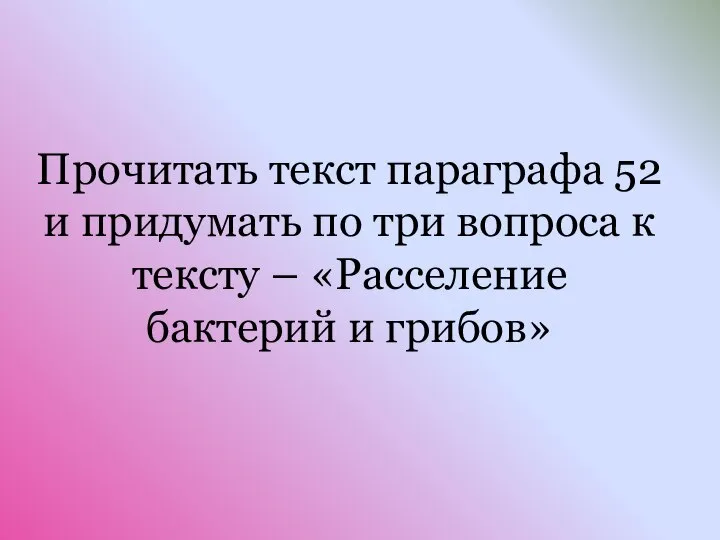 Прочитать текст параграфа 52 и придумать по три вопроса к тексту – «Расселение бактерий и грибов»