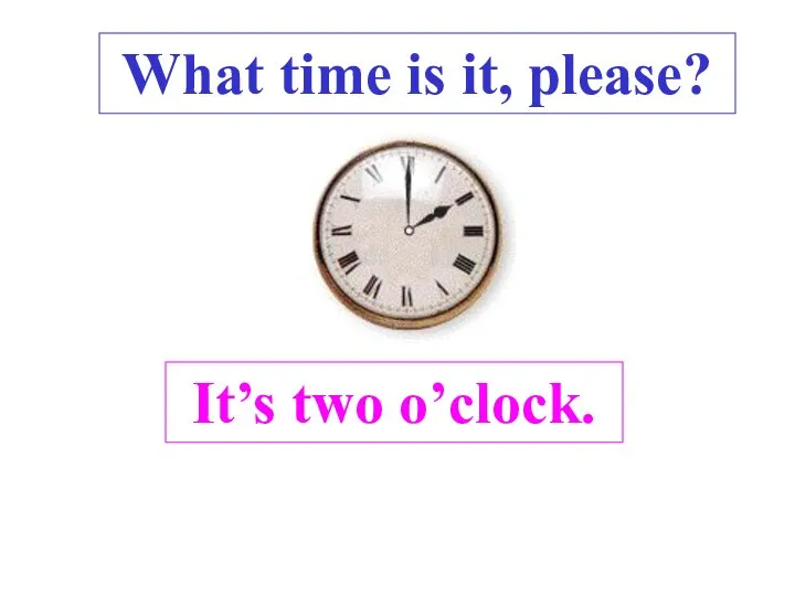 It’s two o’clock. What time is it, please? .