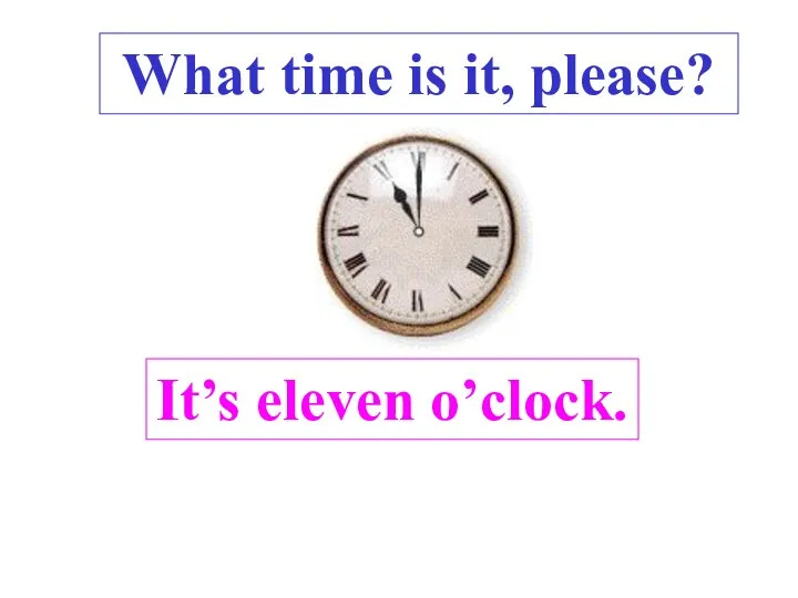 It’s eleven o’clock. What time is it, please? .