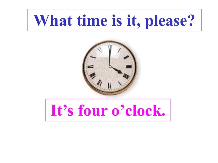 It’s four o’clock. What time is it, please? .